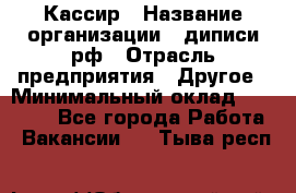 Кассир › Название организации ­ диписи.рф › Отрасль предприятия ­ Другое › Минимальный оклад ­ 30 000 - Все города Работа » Вакансии   . Тыва респ.